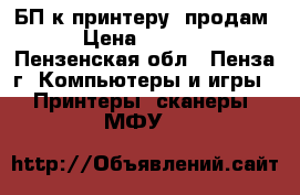 БП к принтеру, продам › Цена ­ 1 000 - Пензенская обл., Пенза г. Компьютеры и игры » Принтеры, сканеры, МФУ   